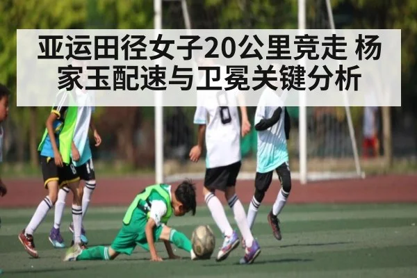 亚运田径女子20公里竞走 杨家玉配速与卫冕关键分析
