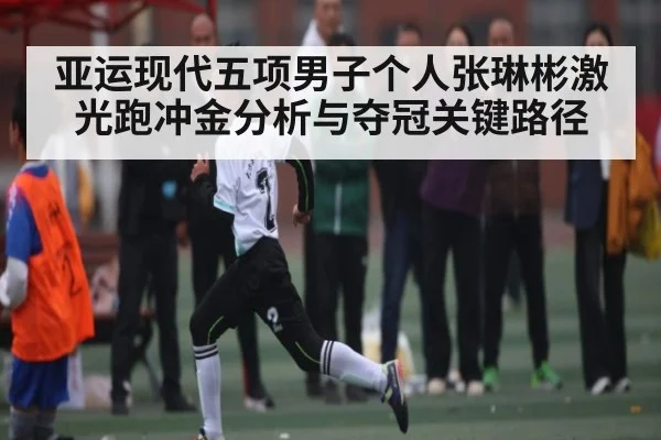 亚运现代五项男子个人张琳彬激光跑冲金分析与夺冠关键路径