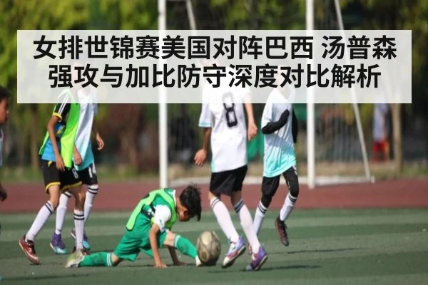 女排世锦赛美国对阵巴西 汤普森强攻与加比防守深度对比解析