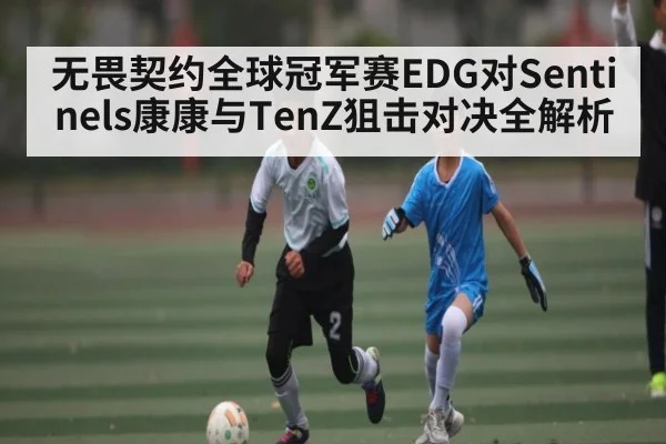 无畏契约全球冠军赛EDG对Sentinels康康与TenZ狙击对决全解析