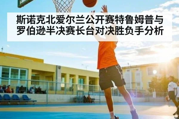 斯诺克北爱尔兰公开赛特鲁姆普与罗伯逊半决赛长台对决胜负手分析